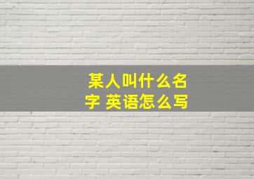 某人叫什么名字 英语怎么写